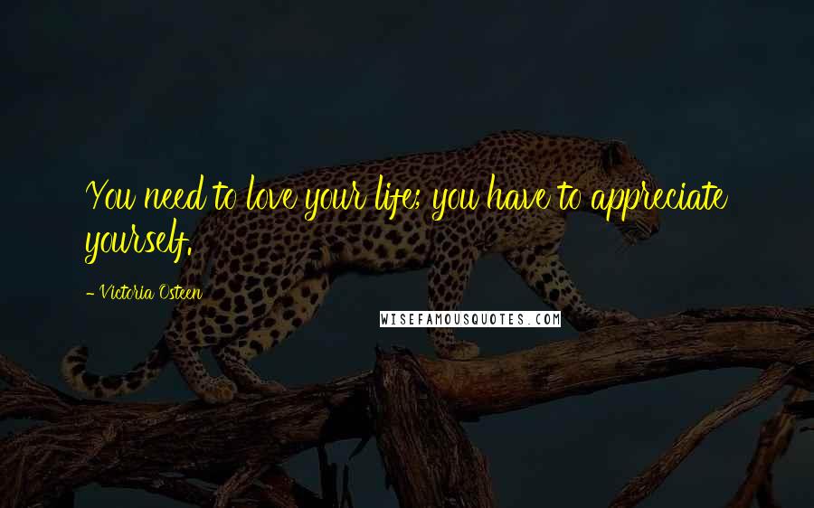 Victoria Osteen quotes: You need to love your life; you have to appreciate yourself.