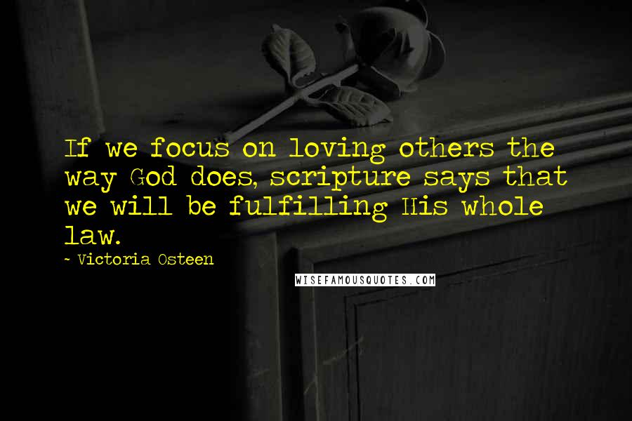 Victoria Osteen quotes: If we focus on loving others the way God does, scripture says that we will be fulfilling His whole law. Victoria Osteen quotes: If we focus on loving others the way God does, scripture says that we will be fulfilling His whole law.