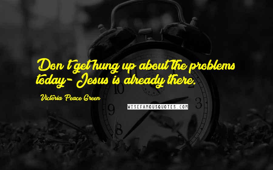 Victoria Peace Green quotes: Don't get hung up about the problems today- Jesus is already there.