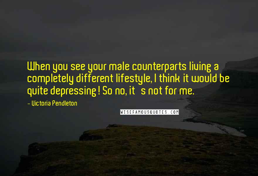 Victoria Pendleton quotes: When you see your male counterparts living a completely different lifestyle, I think it would be quite depressing! So no, it's not for me.