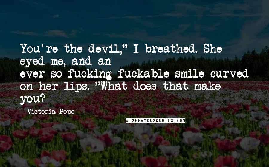 Victoria Pope quotes: You're the devil," I breathed. She eyed me, and an ever-so-fucking-fuckable smile curved on her lips. "What does that make you?