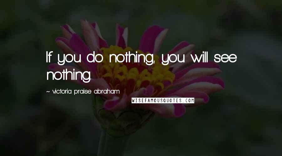 Victoria Praise Abraham quotes: If you do nothing, you will see nothing.