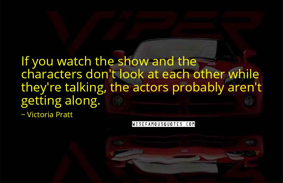 Victoria Pratt quotes: If you watch the show and the characters don't look at each other while they're talking, the actors probably aren't getting along.