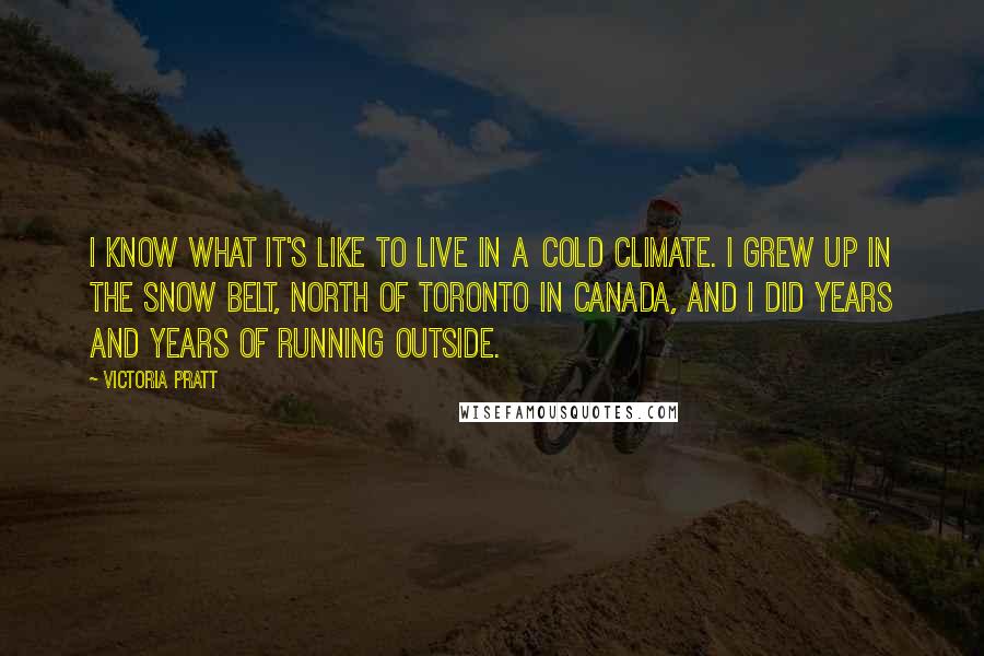 Victoria Pratt quotes: I know what it's like to live in a cold climate. I grew up in the Snow Belt, north of Toronto in Canada, and I did years and years of