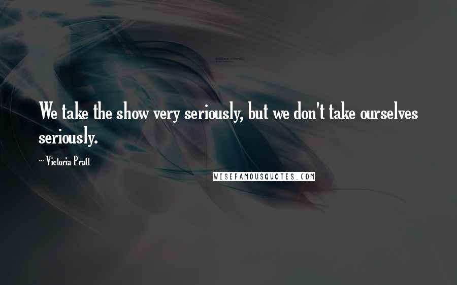 Victoria Pratt quotes: We take the show very seriously, but we don't take ourselves seriously.