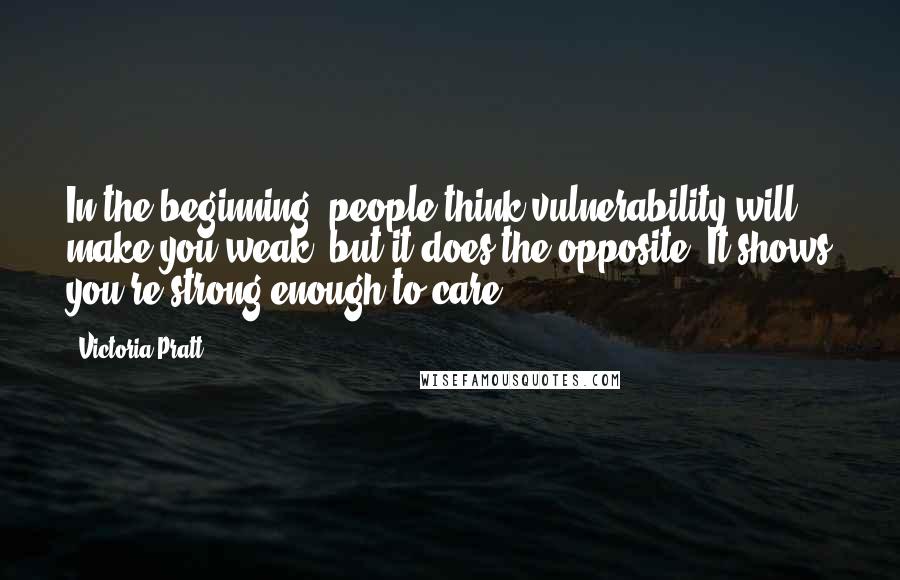 Victoria Pratt quotes: In the beginning, people think vulnerability will make you weak, but it does the opposite. It shows you're strong enough to care.