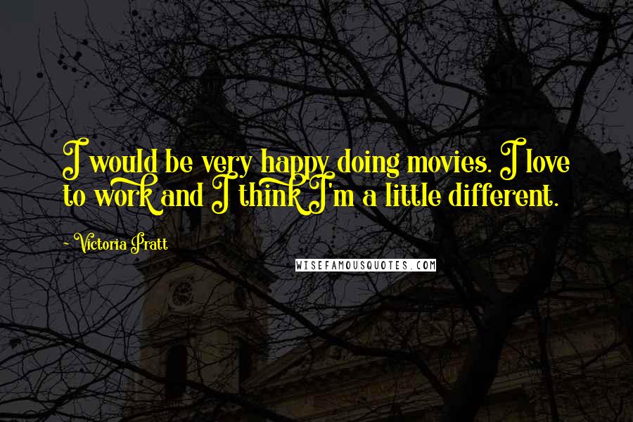 Victoria Pratt quotes: I would be very happy doing movies. I love to work and I think I'm a little different.