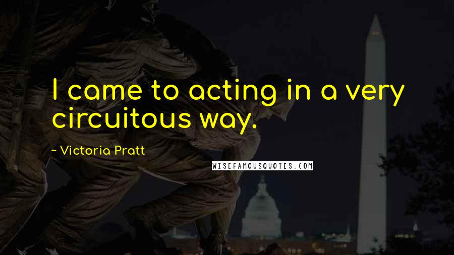 Victoria Pratt quotes: I came to acting in a very circuitous way.