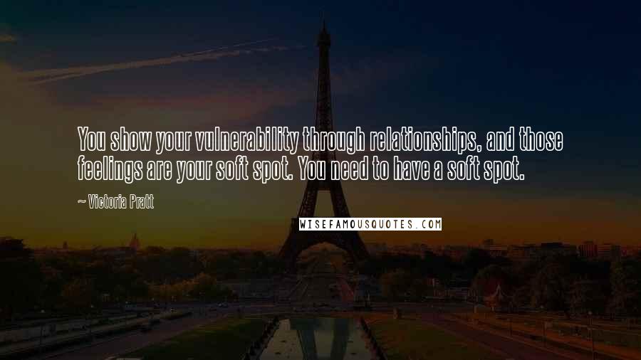 Victoria Pratt quotes: You show your vulnerability through relationships, and those feelings are your soft spot. You need to have a soft spot.