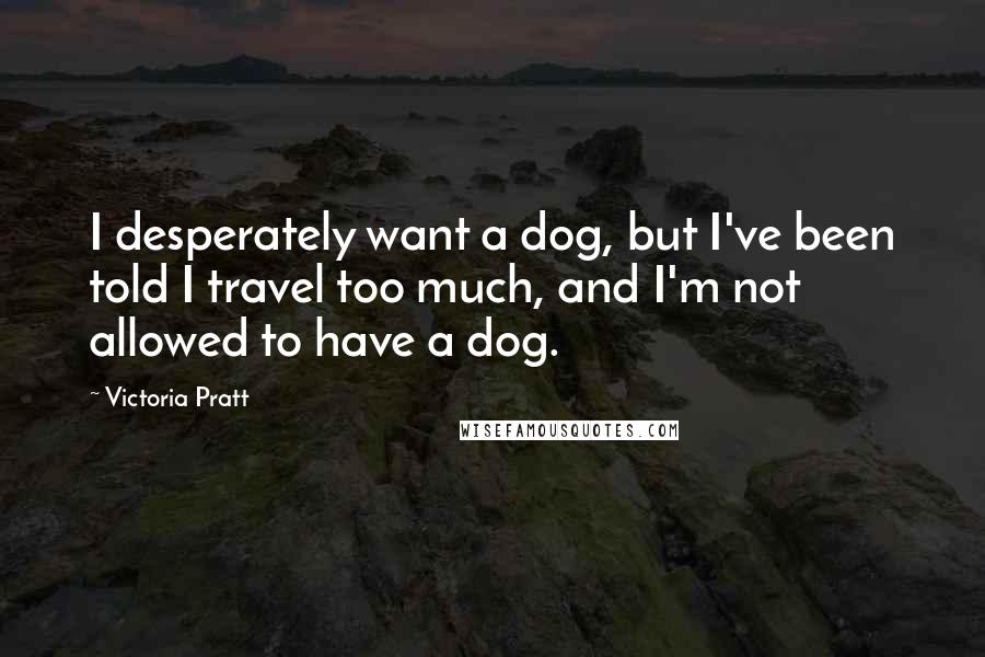 Victoria Pratt quotes: I desperately want a dog, but I've been told I travel too much, and I'm not allowed to have a dog.