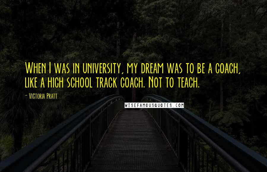 Victoria Pratt quotes: When I was in university, my dream was to be a coach, like a high school track coach. Not to teach.