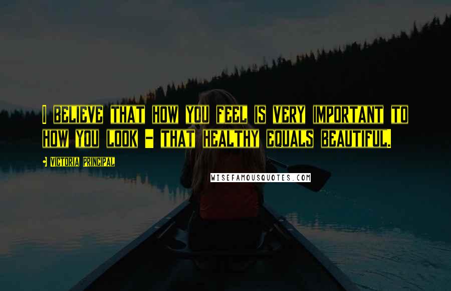 Victoria Principal quotes: I believe that how you feel is very important to how you look - that healthy equals beautiful.