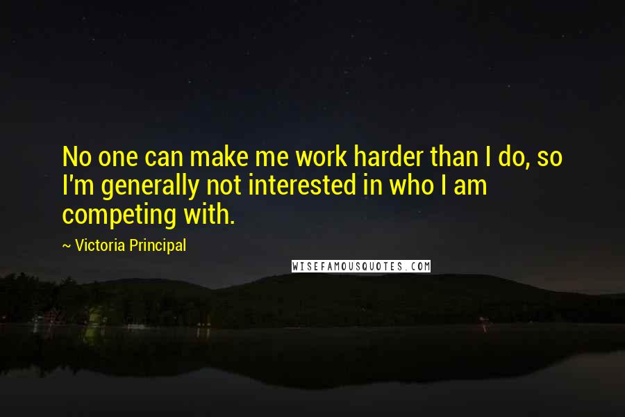 Victoria Principal quotes: No one can make me work harder than I do, so I'm generally not interested in who I am competing with.