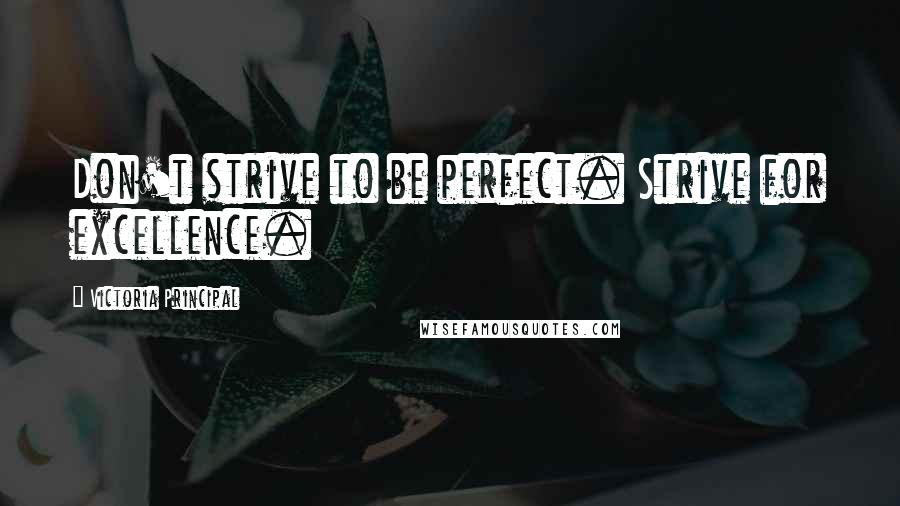 Victoria Principal quotes: Don't strive to be perfect. Strive for excellence.