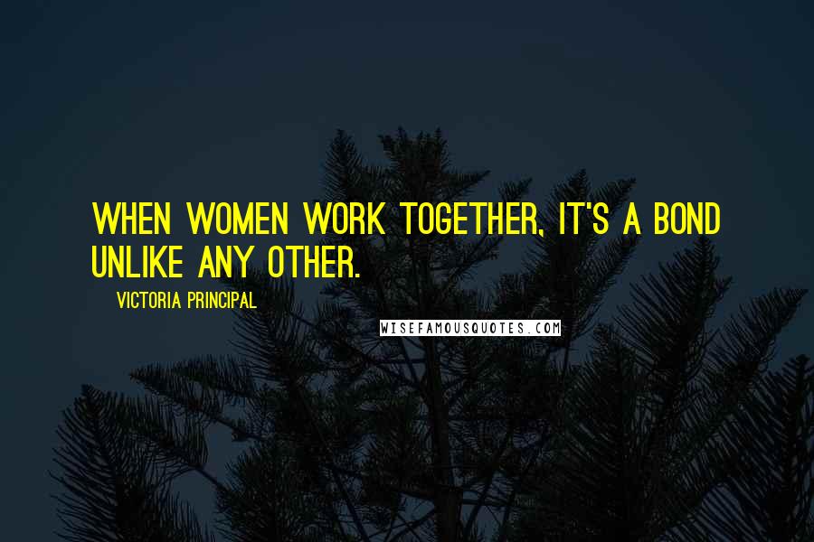 Victoria Principal quotes: When women work together, it's a bond unlike any other.