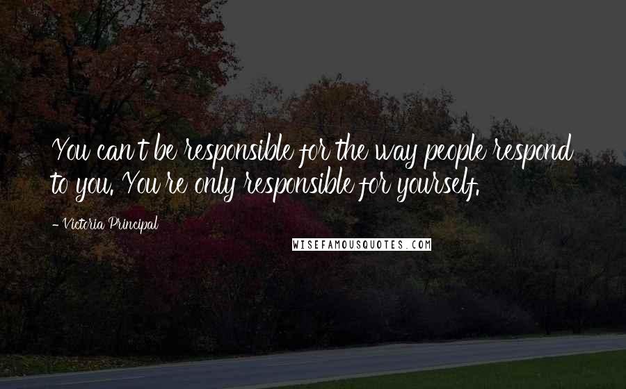 Victoria Principal quotes: You can't be responsible for the way people respond to you. You're only responsible for yourself.