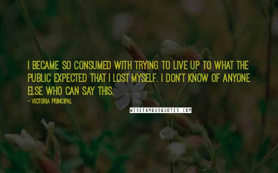 Victoria Principal quotes: I became so consumed with trying to live up to what the public expected that I lost myself. I don't know of anyone else who can say this. Victoria Principal quotes: I became so consumed with trying to live up to what the public expected that I lost myself. I don't know of anyone else who can say this.