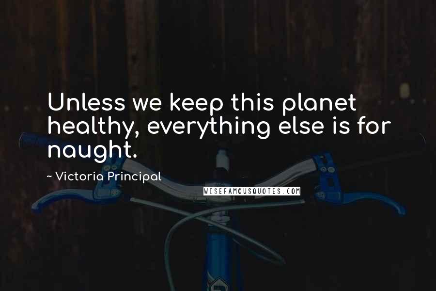 Victoria Principal quotes: Unless we keep this planet healthy, everything else is for naught.