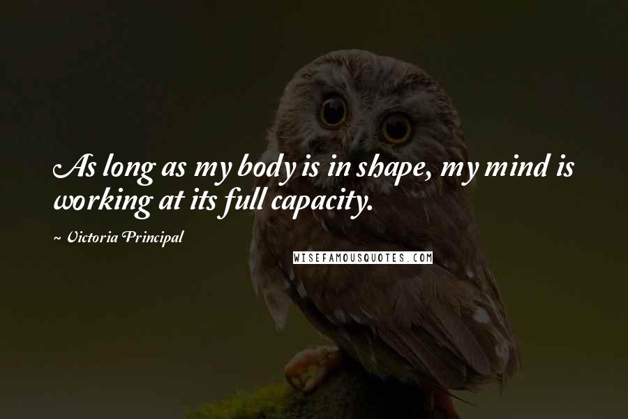 Victoria Principal quotes: As long as my body is in shape, my mind is working at its full capacity.