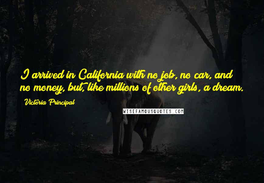 Victoria Principal quotes: I arrived in California with no job, no car, and no money, but, like millions of other girls, a dream. Victoria Principal quotes: I arrived in California with no job, no car, and no money, but, like millions of other girls, a dream.