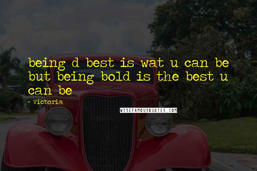 Victoria quotes: being d best is wat u can be but being bold is the best u can be