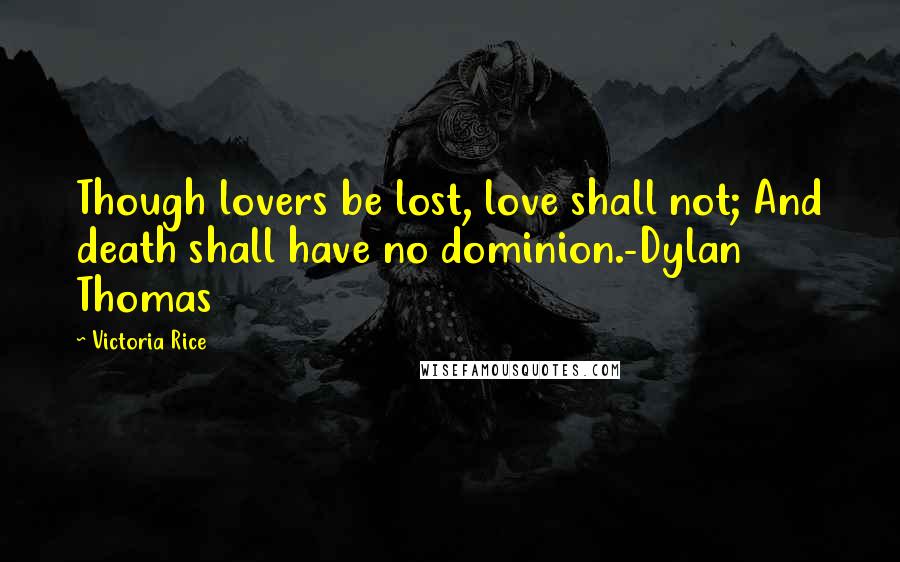 Victoria Rice quotes: Though lovers be lost, love shall not; And death shall have no dominion.-Dylan Thomas