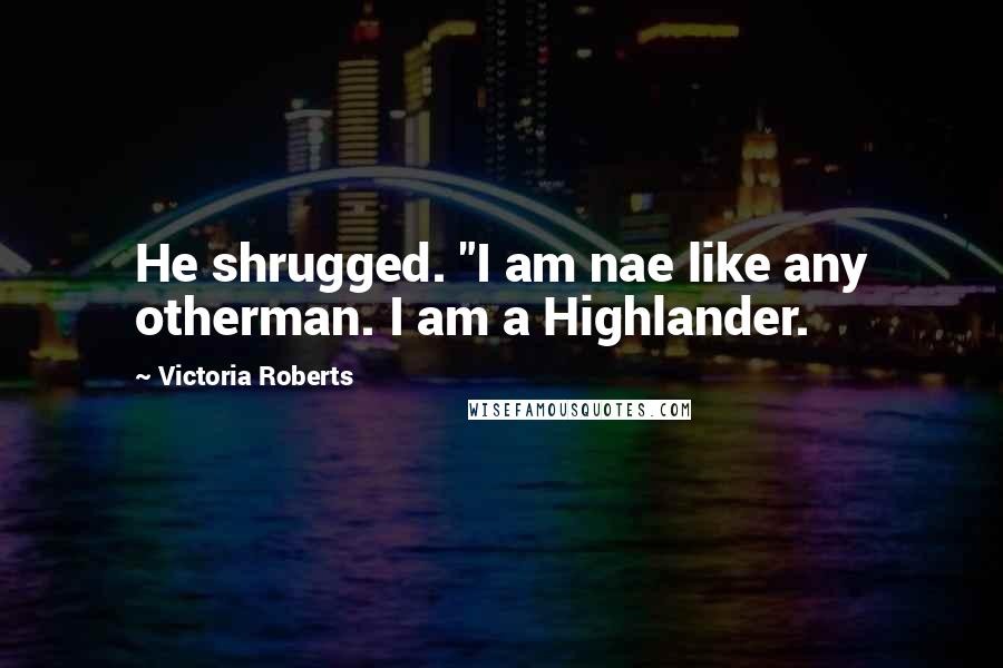 Victoria Roberts quotes: He shrugged. "I am nae like any otherman. I am a Highlander.