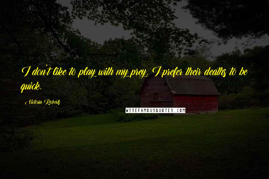 Victoria Roberts quotes: I don't like to play with my prey. I prefer their deaths to be quick. Victoria Roberts quotes: I don't like to play with my prey. I prefer their deaths to be quick.