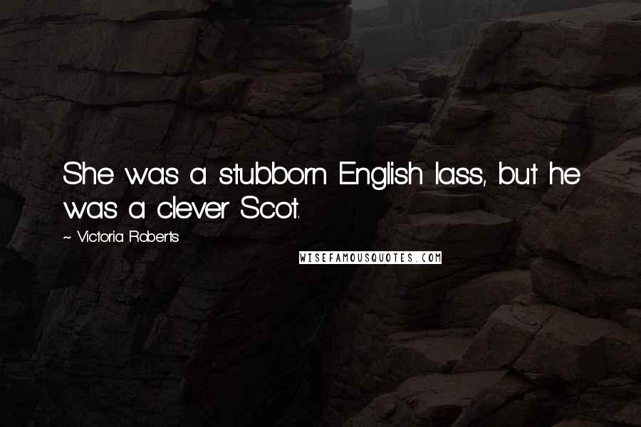 Victoria Roberts quotes: She was a stubborn English lass, but he was a clever Scot.