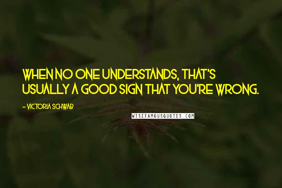 Victoria Schwab quotes: When no one understands, that's usually a good sign that you're wrong.