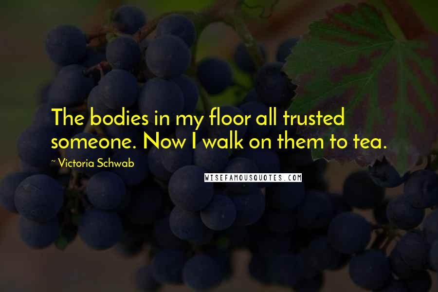 Victoria Schwab quotes: The bodies in my floor all trusted someone. Now I walk on them to tea.