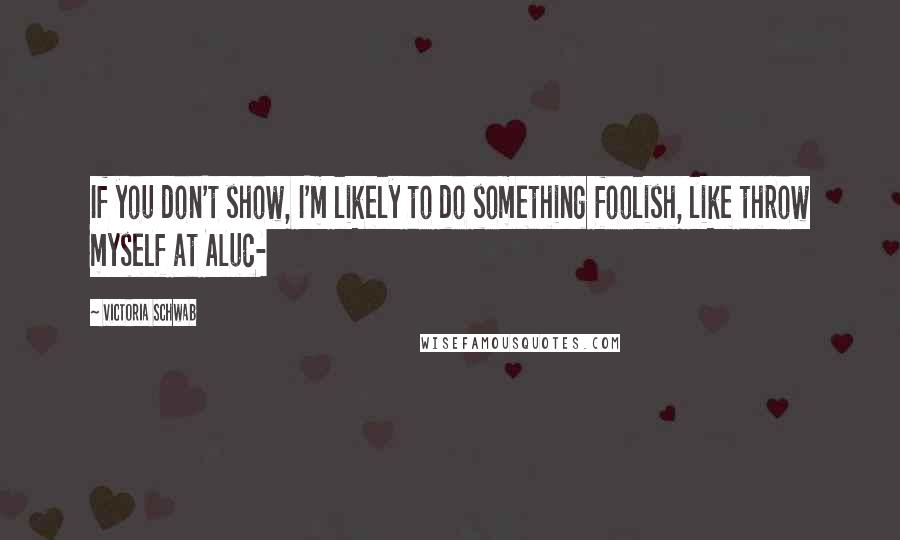 Victoria Schwab quotes: If you don't show, I'm likely to do something foolish, like throw myself at Aluc-