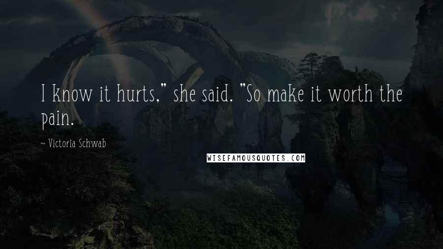 Victoria Schwab quotes: I know it hurts," she said. "So make it worth the pain.