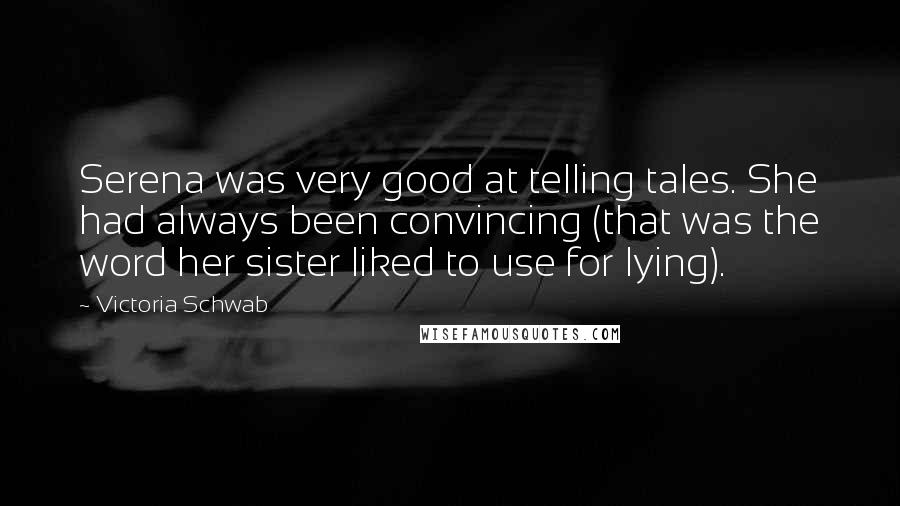 Victoria Schwab quotes: Serena was very good at telling tales. She had always been convincing (that was the word her sister liked to use for lying).