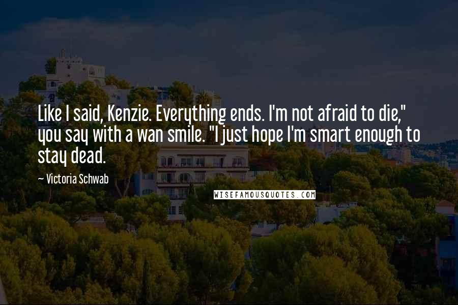 Victoria Schwab quotes: Like I said, Kenzie. Everything ends. I'm not afraid to die," you say with a wan smile. "I just hope I'm smart enough to stay dead.