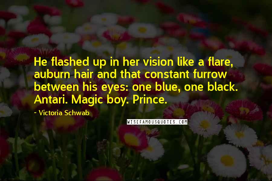 Victoria Schwab quotes: He flashed up in her vision like a flare, auburn hair and that constant furrow between his eyes: one blue, one black. Antari. Magic boy. Prince.