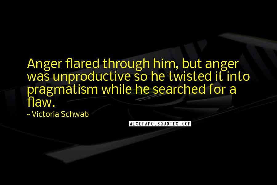Victoria Schwab quotes: Anger flared through him, but anger was unproductive so he twisted it into pragmatism while he searched for a flaw.