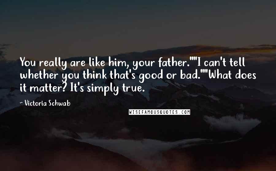 Victoria Schwab quotes: You really are like him, your father.""I can't tell whether you think that's good or bad.""What does it matter? It's simply true.