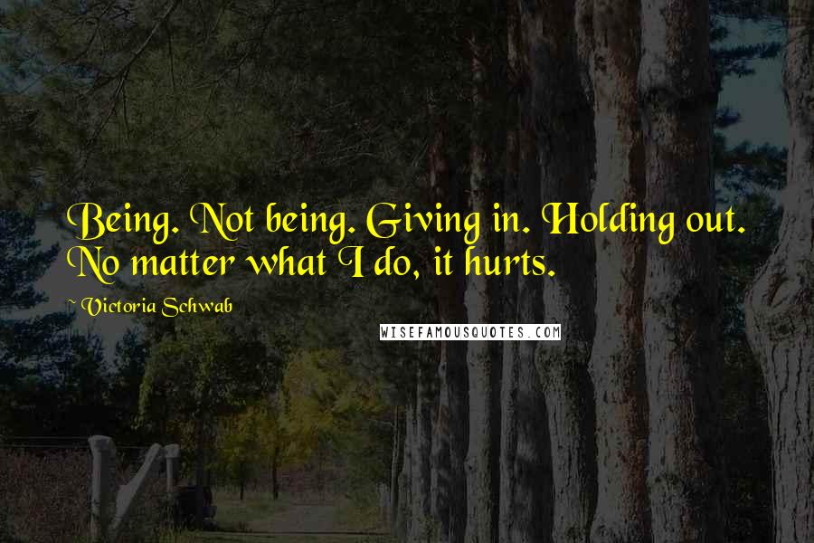 Victoria Schwab quotes: Being. Not being. Giving in. Holding out. No matter what I do, it hurts.