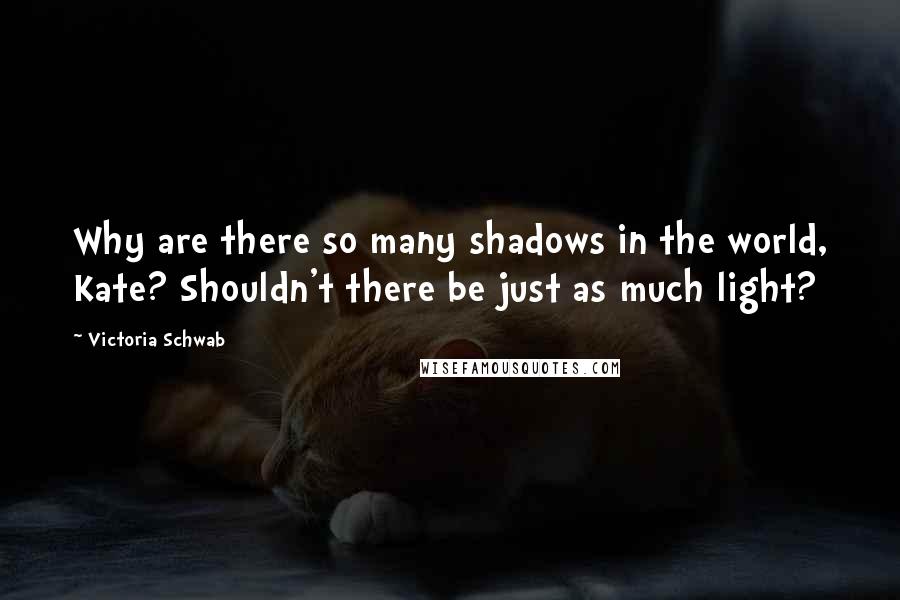 Victoria Schwab quotes: Why are there so many shadows in the world, Kate? Shouldn't there be just as much light?