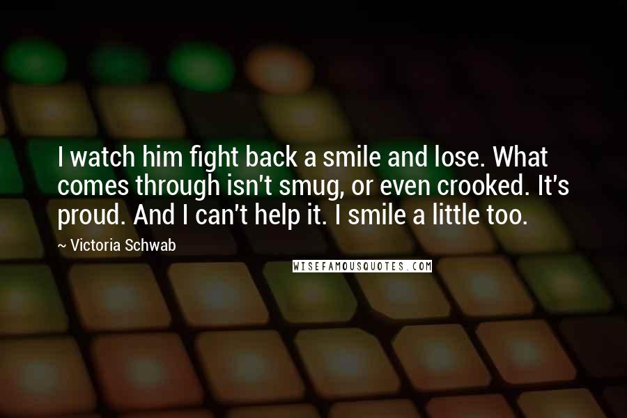 Victoria Schwab quotes: I watch him fight back a smile and lose. What comes through isn't smug, or even crooked. It's proud. And I can't help it. I smile a little too.