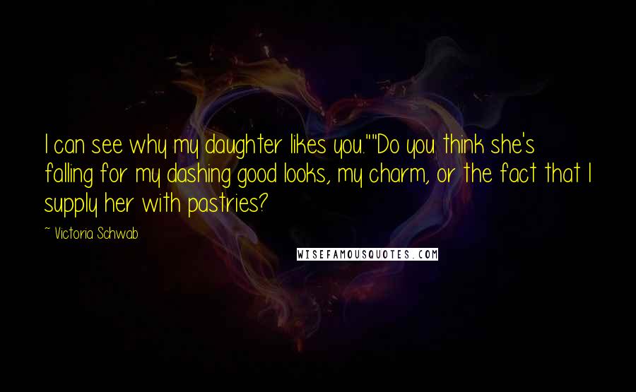 Victoria Schwab quotes: I can see why my daughter likes you.""Do you think she's falling for my dashing good looks, my charm, or the fact that I supply her with pastries?