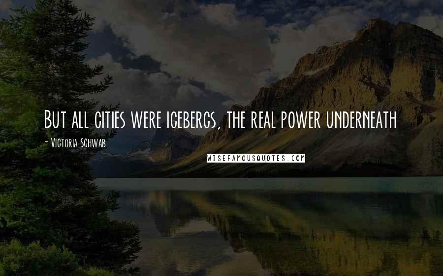 Victoria Schwab quotes: But all cities were icebergs, the real power underneath