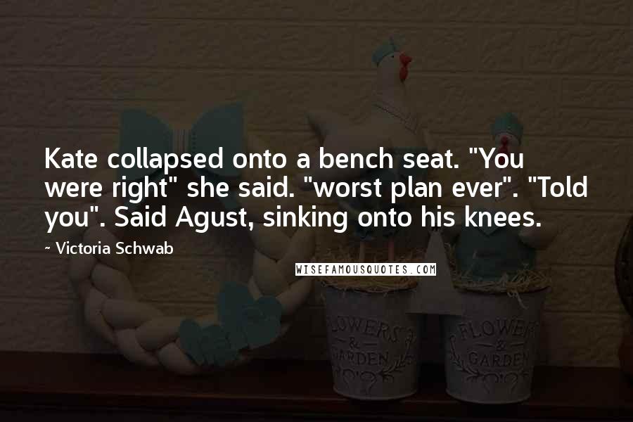 Victoria Schwab quotes: Kate collapsed onto a bench seat. "You were right" she said. "worst plan ever". "Told you". Said Agust, sinking onto his knees.