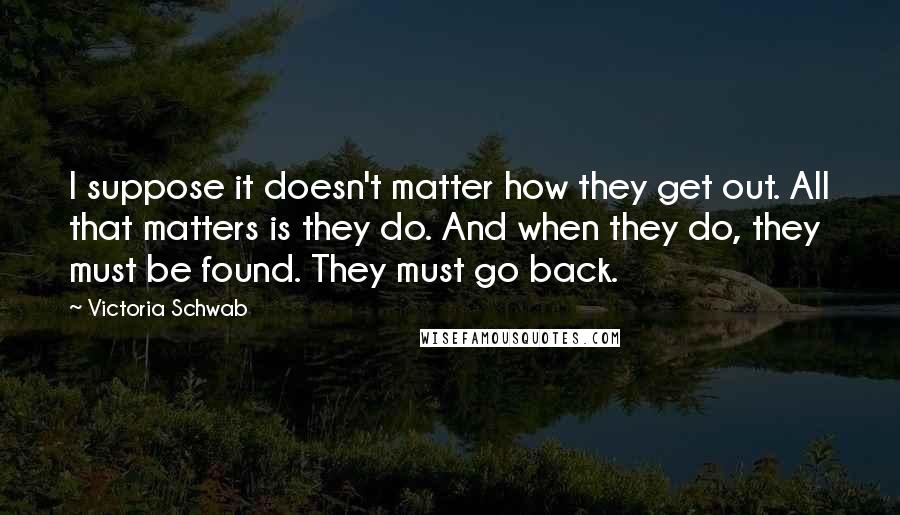 Victoria Schwab quotes: I suppose it doesn't matter how they get out. All that matters is they do. And when they do, they must be found. They must go back.