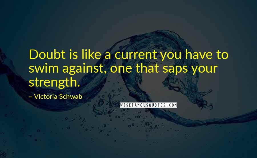 Victoria Schwab quotes: Doubt is like a current you have to swim against, one that saps your strength.