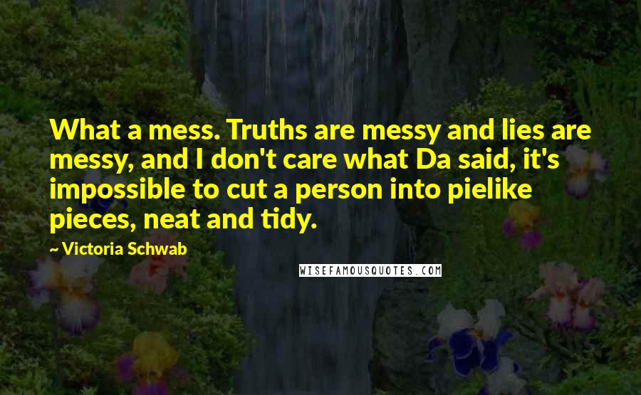 Victoria Schwab quotes: What a mess. Truths are messy and lies are messy, and I don't care what Da said, it's impossible to cut a person into pielike pieces, neat and tidy.