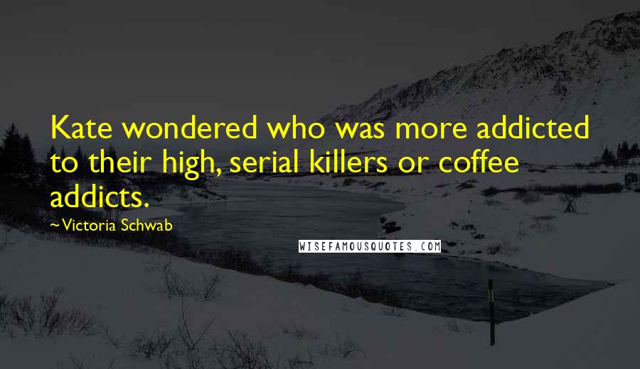 Victoria Schwab quotes: Kate wondered who was more addicted to their high, serial killers or coffee addicts.