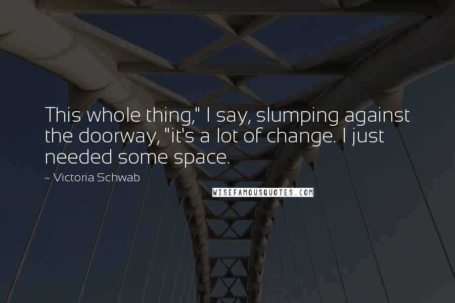 Victoria Schwab quotes: This whole thing," I say, slumping against the doorway, "it's a lot of change. I just needed some space.