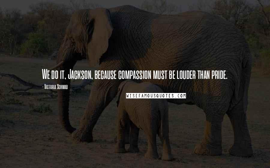 Victoria Schwab quotes: We do it, Jackson, because compassion must be louder than pride.